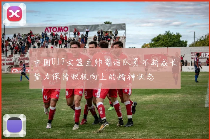 中国U17女篮主帅寄语队员不断成长努力保持积极向上的精神状态