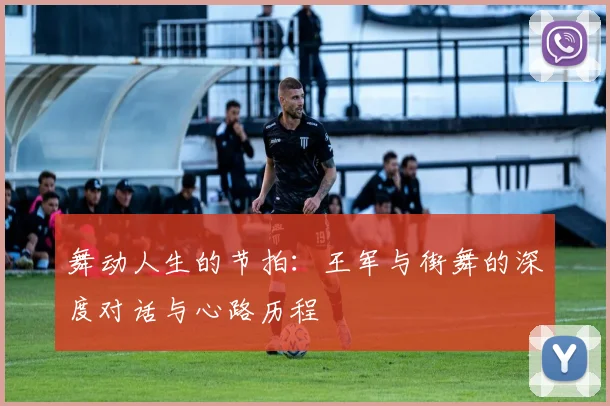 舞动人生的节拍：王军与街舞的深度对话与心路历程