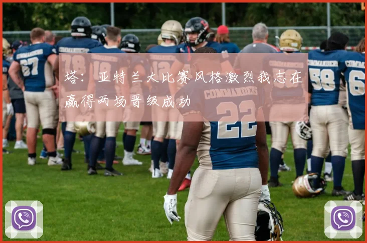 塔：亚特兰大比赛风格激烈我志在赢得两场晋级成功