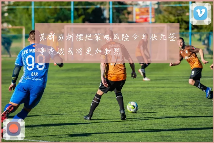 苏群分析摆烂策略风险今年状元签争夺战或将更加激烈