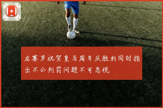 龙赛罗祝贺皇马周年庆胜利同时指出不公判罚问题不可忽视