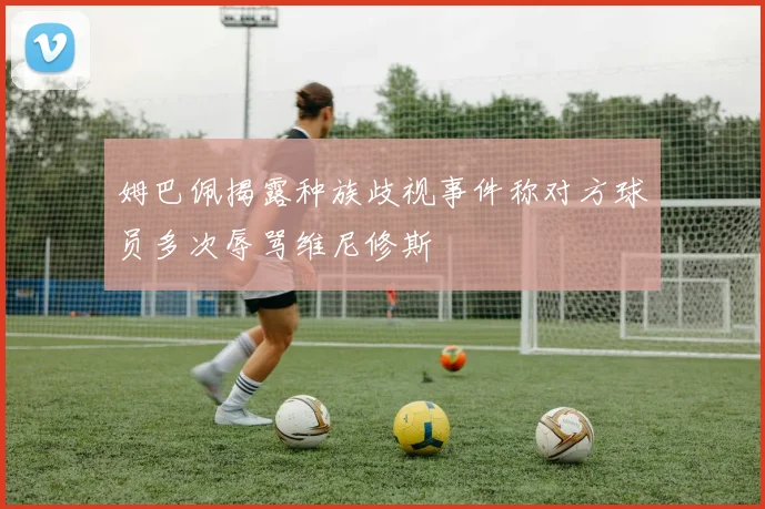 姆巴佩揭露种族歧视事件称对方球员多次辱骂维尼修斯