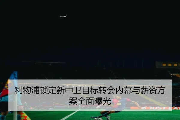 利物浦锁定新中卫目标转会内幕与薪资方案全面曝光