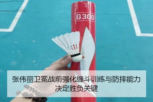 张伟丽卫冕战前强化缠斗训练与防摔能力决定胜负关键