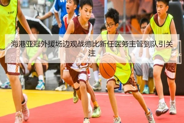 海港亚冠外援场边观战德比新任医务主管到队引关注