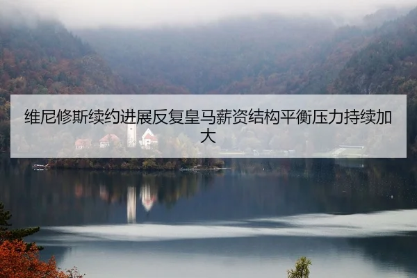维尼修斯续约进展反复皇马薪资结构平衡压力持续加大