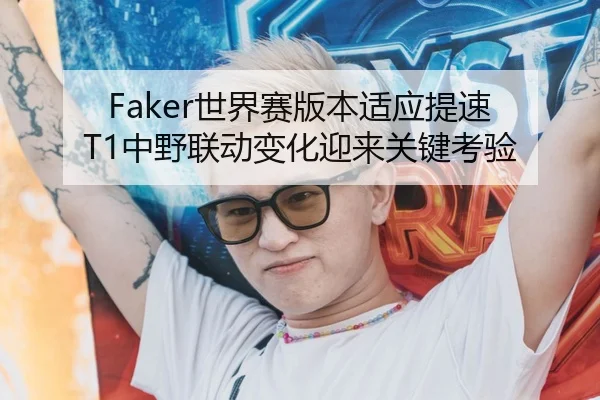 Faker世界赛版本适应提速 T1中野联动变化迎来关键考验