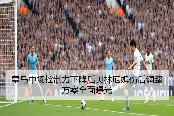 皇马中场控制力下降后贝林厄姆伤后调整方案全面曝光