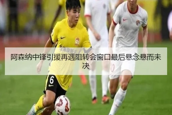 阿森纳中锋引援再遇阻转会窗口最后悬念悬而未决